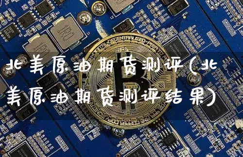 北美原油期货测评(北美原油期货测评结果)_https://www.tuogunzhijia.com_道指期货_第1张