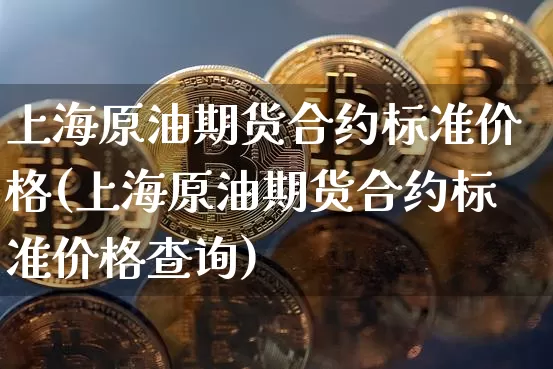 上海原油期货合约标准价格(上海原油期货合约标准价格查询)_https://www.tuogunzhijia.com_内盘期货_第1张