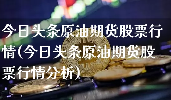今日头条原油期货股票行情(今日头条原油期货股票行情分析)_https://www.tuogunzhijia.com_黄金期货_第1张