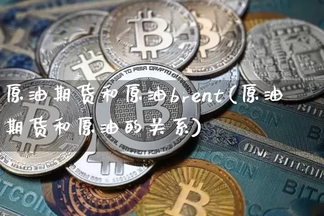 原油期货和原油brent(原油期货和原油的关系)_https://www.tuogunzhijia.com_原油期货_第1张