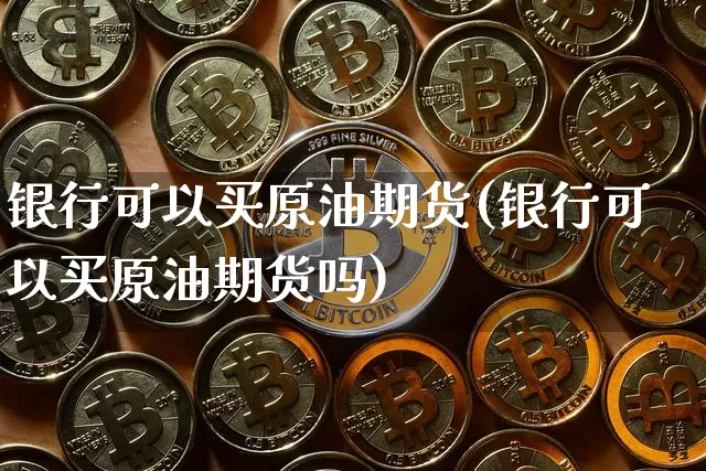 银行可以买原油期货(银行可以买原油期货吗)_https://www.tuogunzhijia.com_原油期货_第1张