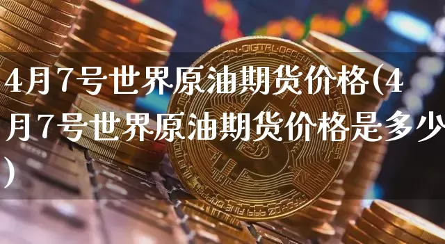 4月7号世界原油期货价格(4月7号世界原油期货价格是多少)_https://www.tuogunzhijia.com_原油期货_第1张