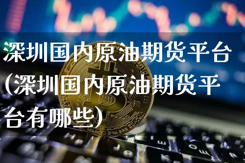 深圳国内原油期货平台(深圳国内原油期货平台有哪些)_https://www.tuogunzhijia.com_恒指期货_第1张