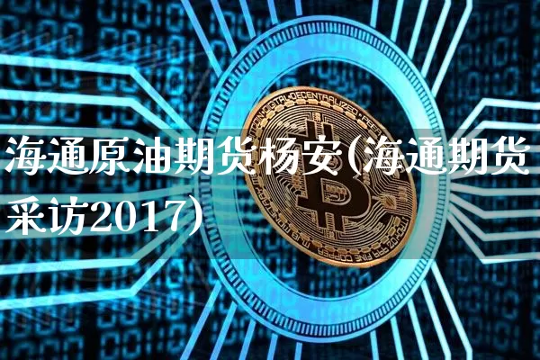 海通原油期货杨安(海通期货采访2017)_https://www.tuogunzhijia.com_原油期货_第1张