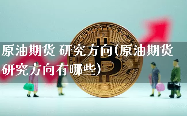 原油期货 研究方向(原油期货研究方向有哪些)_https://www.tuogunzhijia.com_原油期货_第1张
