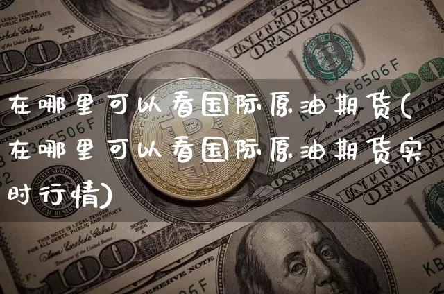 在哪里可以看国际原油期货(在哪里可以看国际原油期货实时行情)_https://www.tuogunzhijia.com_国际期货_第1张