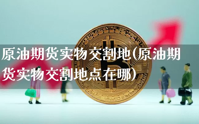 原油期货实物交割地(原油期货实物交割地点在哪)_https://www.tuogunzhijia.com_内盘期货_第1张
