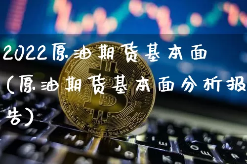 2022原油期货基本面(原油期货基本面分析报告)_https://www.tuogunzhijia.com_道指期货_第1张