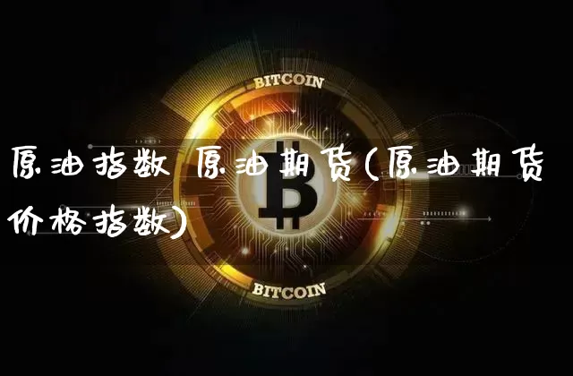 原油指数 原油期货(原油期货价格指数)_https://www.tuogunzhijia.com_原油期货_第1张