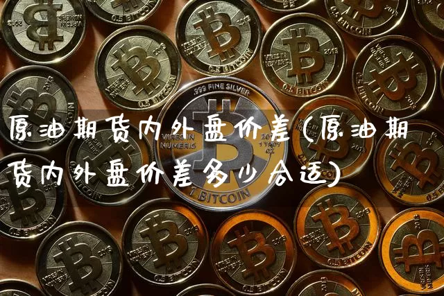 原油期货内外盘价差(原油期货内外盘价差多少合适)_https://www.tuogunzhijia.com_国际期货_第1张