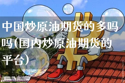 中国炒原油期货的多吗吗(国内炒原油期货的平台)_https://www.tuogunzhijia.com_恒指期货_第1张