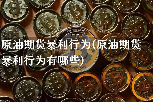 原油期货暴利行为(原油期货暴利行为有哪些)_https://www.tuogunzhijia.com_恒指期货_第1张