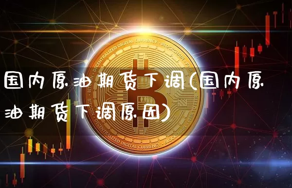 国内原油期货下调(国内原油期货下调原因)_https://www.tuogunzhijia.com_黄金期货_第1张