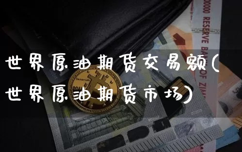 世界原油期货交易额(世界原油期货市场)_https://www.tuogunzhijia.com_国际期货_第1张