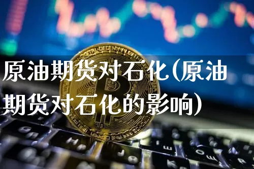 原油期货对石化(原油期货对石化的影响)_https://www.tuogunzhijia.com_国际期货_第1张
