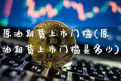 原油期货上市门槛(原油期货上市门槛是多少)_https://www.tuogunzhijia.com_恒指期货_第1张