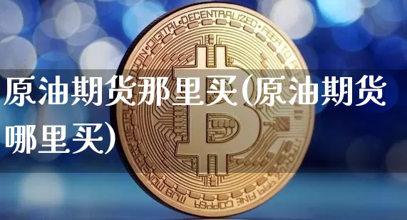原油期货那里买(原油期货哪里买)_https://www.tuogunzhijia.com_道指期货_第1张