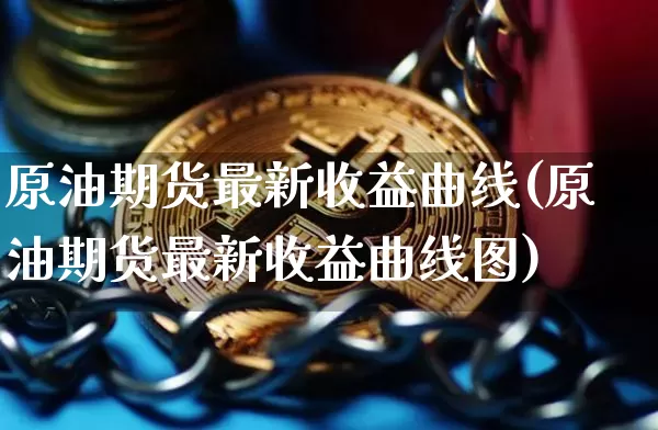 原油期货最新收益曲线(原油期货最新收益曲线图)_https://www.tuogunzhijia.com_恒指期货_第1张