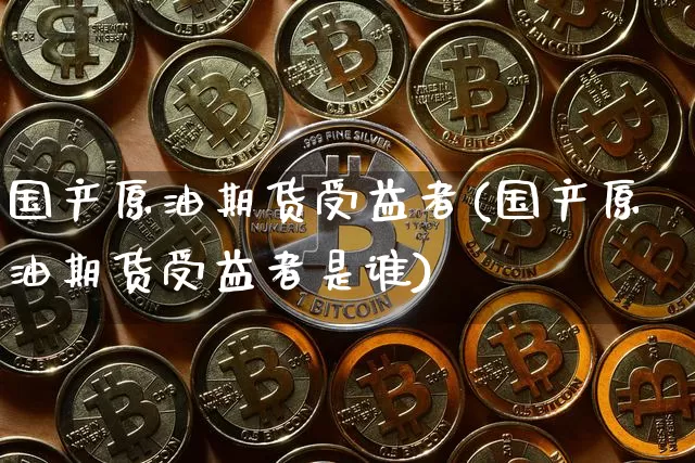 国产原油期货受益者(国产原油期货受益者是谁)_https://www.tuogunzhijia.com_国际期货_第1张