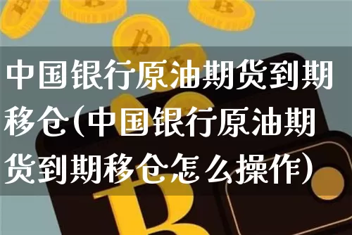 中国银行原油期货到期移仓(中国银行原油期货到期移仓怎么操作)_https://www.tuogunzhijia.com_黄金期货_第1张