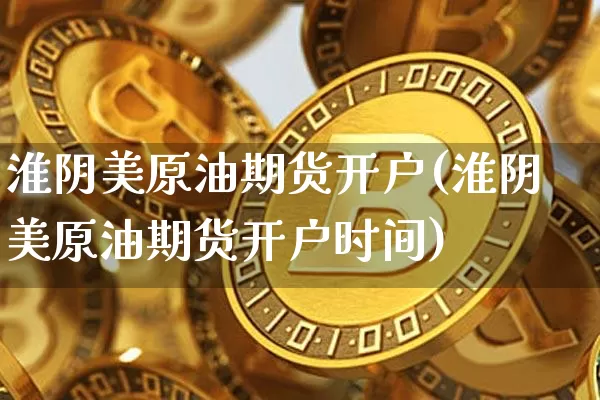 淮阴美原油期货开户(淮阴美原油期货开户时间)_https://www.tuogunzhijia.com_内盘期货_第1张