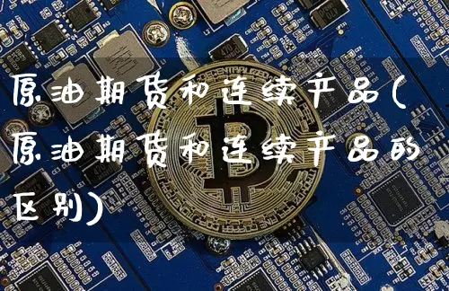 原油期货和连续产品(原油期货和连续产品的区别)_https://www.tuogunzhijia.com_纳指期货_第1张