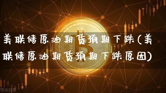 美联储原油期货预期下跌(美联储原油期货预期下跌原因)_https://www.tuogunzhijia.com_国际期货_第1张