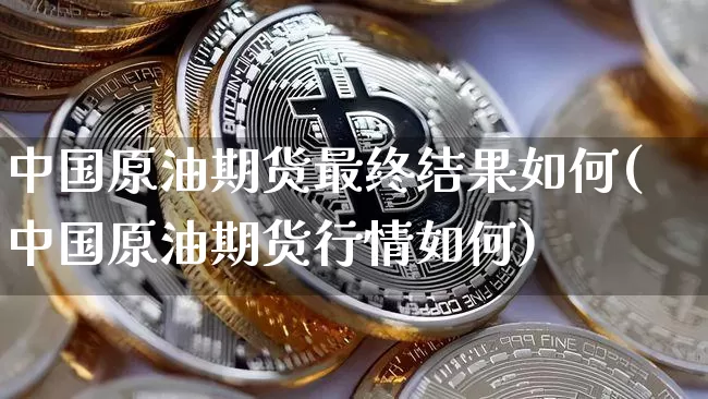 中国原油期货最终结果如何(中国原油期货行情如何)_https://www.tuogunzhijia.com_道指期货_第1张