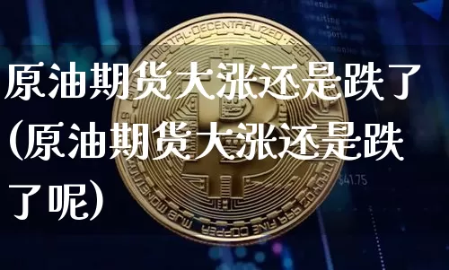 原油期货大涨还是跌了(原油期货大涨还是跌了呢)_https://www.tuogunzhijia.com_道指期货_第1张