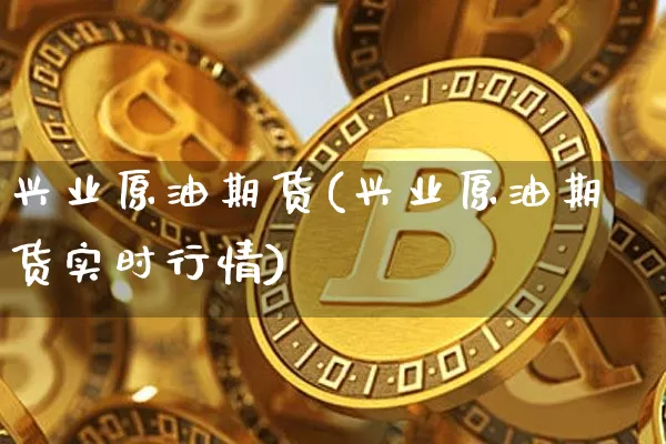 兴业原油期货(兴业原油期货实时行情)_https://www.tuogunzhijia.com_内盘期货_第1张