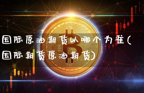 国际原油期货以哪个为准(国际期货原油期货)_https://www.tuogunzhijia.com_纳指期货_第1张