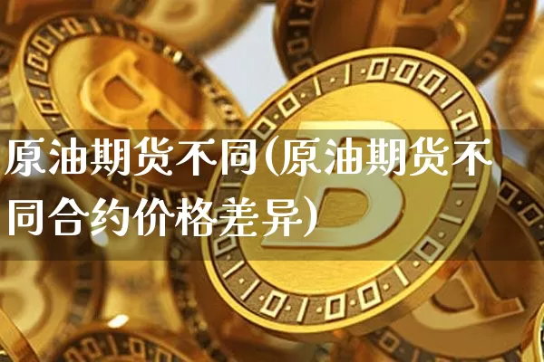 原油期货不同(原油期货不同合约价格差异)_https://www.tuogunzhijia.com_道指期货_第1张