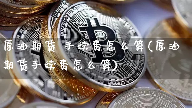 原油期货 手续费怎么算(原油期货手续费怎么算)_https://www.tuogunzhijia.com_国际期货_第1张