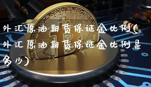 外汇原油期货保证金比例(外汇原油期货保证金比例是多少)_https://www.tuogunzhijia.com_内盘期货_第1张