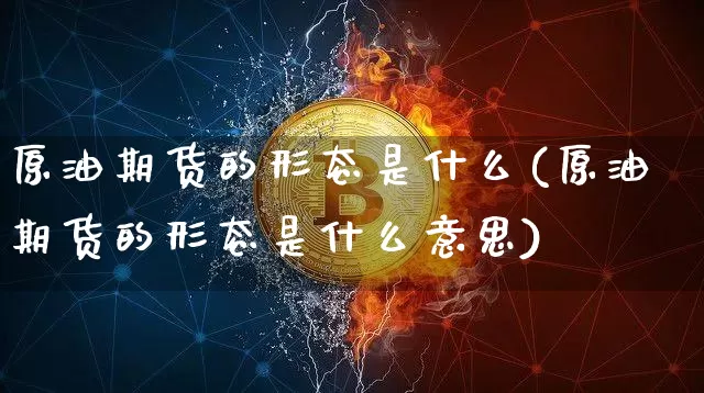 原油期货的形态是什么(原油期货的形态是什么意思)_https://www.tuogunzhijia.com_纳指期货_第1张