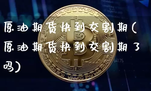 原油期货快到交割期(原油期货快到交割期了吗)_https://www.tuogunzhijia.com_恒指期货_第1张