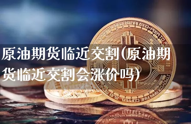 原油期货临近交割(原油期货临近交割会涨价吗)_https://www.tuogunzhijia.com_国际期货_第1张