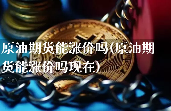 原油期货能涨价吗(原油期货能涨价吗现在)_https://www.tuogunzhijia.com_纳指期货_第1张