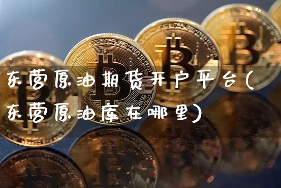 东营原油期货开户平台(东营原油库在哪里)_https://www.tuogunzhijia.com_道指期货_第1张