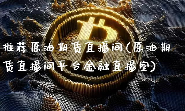 推荐原油期货直播间(原油期货直播间平台金融直播室)_https://www.tuogunzhijia.com_内盘期货_第1张