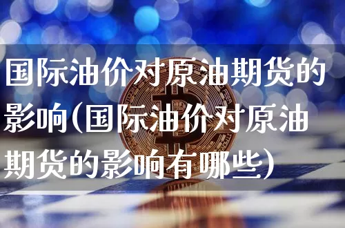 国际油价对原油期货的影响(国际油价对原油期货的影响有哪些)_https://www.tuogunzhijia.com_黄金期货_第1张