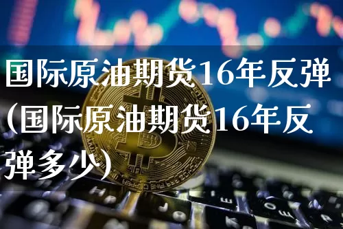国际原油期货16年反弹(国际原油期货16年反弹多少)_https://www.tuogunzhijia.com_黄金期货_第1张