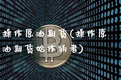 操作原油期货(操作原油期货始作俑者)_https://www.tuogunzhijia.com_道指期货_第1张