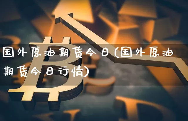 国外原油期货今日(国外原油期货今日行情)_https://www.tuogunzhijia.com_道指期货_第1张