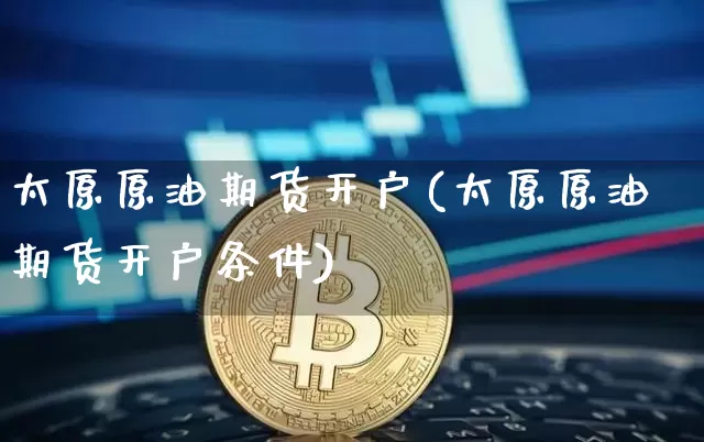 太原原油期货开户(太原原油期货开户条件)_https://www.tuogunzhijia.com_黄金期货_第1张