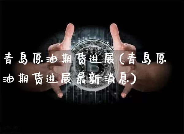 青岛原油期货进展(青岛原油期货进展最新消息)_https://www.tuogunzhijia.com_恒指期货_第1张