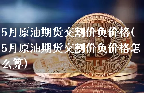 5月原油期货交割价负价格(5月原油期货交割价负价格怎么算)_https://www.tuogunzhijia.com_国际期货_第1张