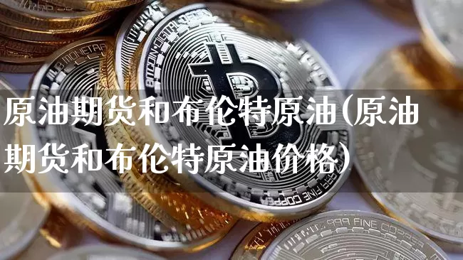 原油期货和布伦特原油(原油期货和布伦特原油价格)_https://www.tuogunzhijia.com_黄金期货_第1张