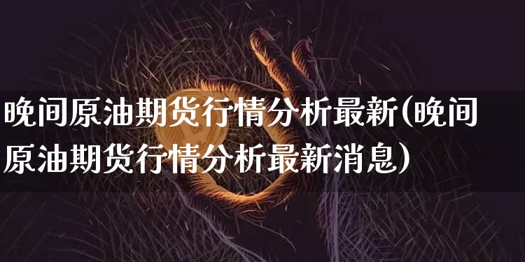 晚间原油期货行情分析最新(晚间原油期货行情分析最新消息)_https://www.tuogunzhijia.com_恒指期货_第1张