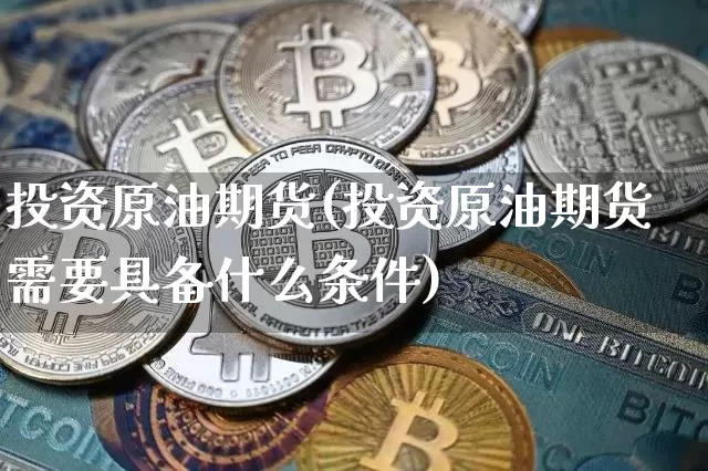 投资原油期货(投资原油期货需要具备什么条件)_https://www.tuogunzhijia.com_国际期货_第1张